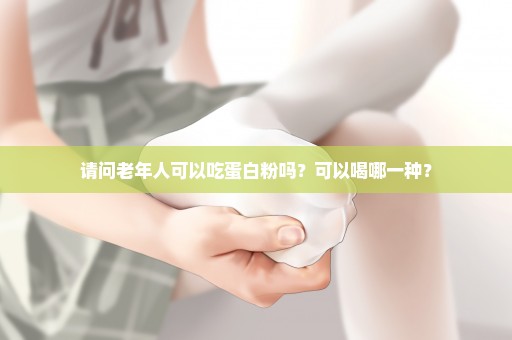 请问老年人可以吃蛋白粉吗？可以喝哪一种？