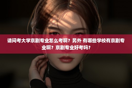 请问考大学京剧专业怎么考啊？另外 有哪些学校有京剧专业啊？京剧专业好考吗？