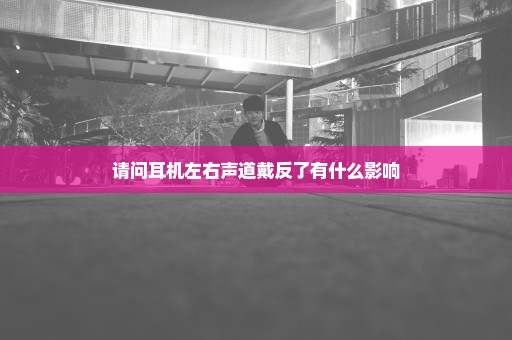 请问耳机左右声道戴反了有什么影响