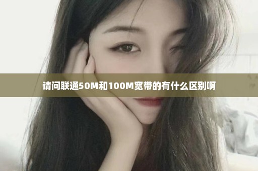 请问联通50M和100M宽带的有什么区别啊