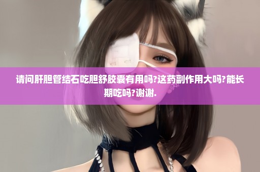 请问肝胆管结石吃胆舒胶囊有用吗?这药副作用大吗?能长期吃吗?谢谢.