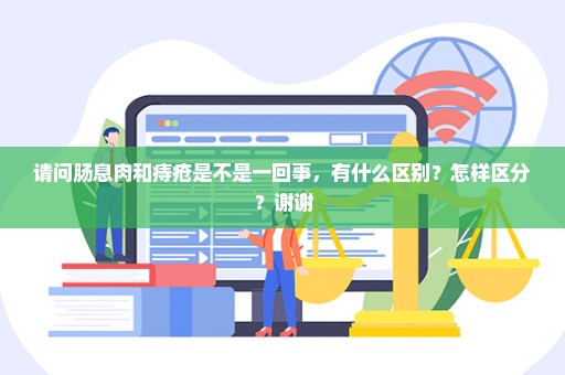 请问肠息肉和痔疮是不是一回事，有什么区别？怎样区分？谢谢