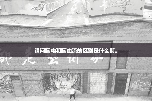 请问脑电和脑血流的区别是什么啊。