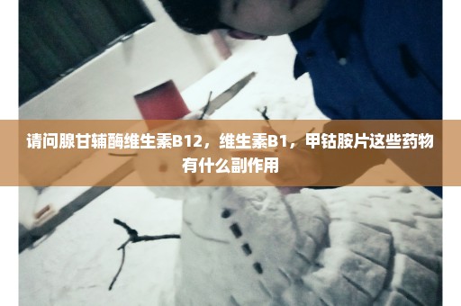 请问腺甘辅酶维生素B12，维生素B1，甲钴胺片这些药物有什么副作用