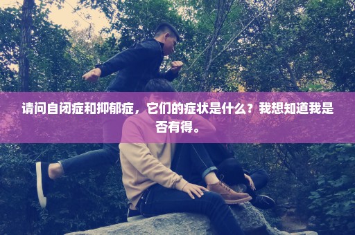 请问自闭症和抑郁症，它们的症状是什么？我想知道我是否有得。