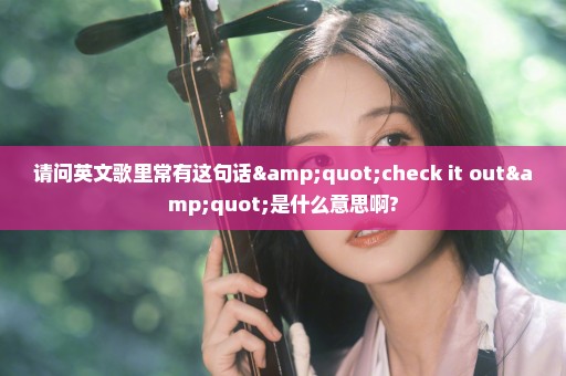 请问英文歌里常有这句话"check it out"是什么意思啊?
