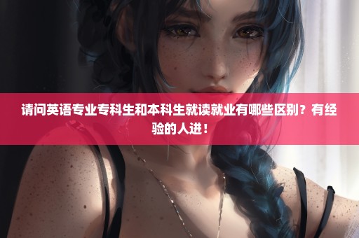 请问英语专业专科生和本科生就读就业有哪些区别？有经验的人进！