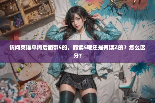 请问英语单词后面带S的，都读S呢还是有读Z的？怎么区分？