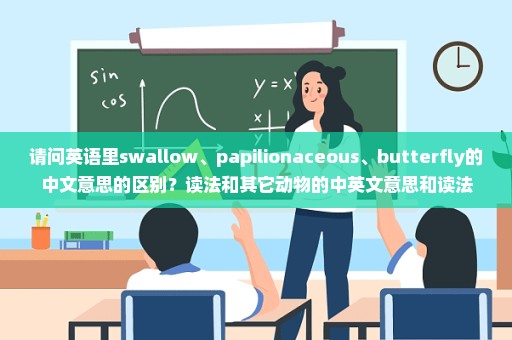 请问英语里swallow、papilionaceous、butterfly的中文意思的区别？读法和其它动物的中英文意思和读法