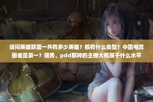 请问英雄联盟一共有多少英雄？都有什么类型？中国电竞圈谁是第一？骚男、pdd那种的主播大概属于什么水平