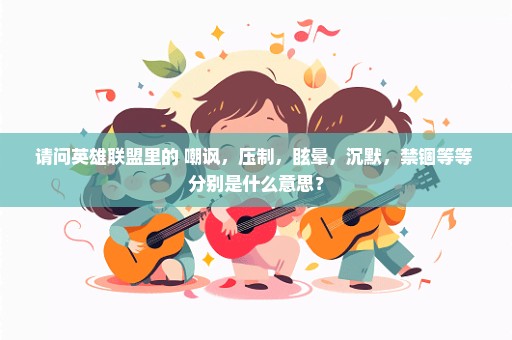 请问英雄联盟里的 嘲讽，压制，眩晕，沉默，禁锢等等 分别是什么意思？