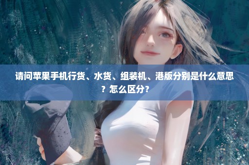 请问苹果手机行货、水货、组装机、港版分别是什么意思？怎么区分？