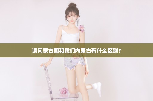 请问蒙古国和我们内蒙古有什么区别？