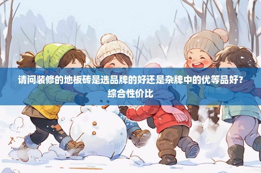 请问装修的地板砖是选品牌的好还是杂牌中的优等品好？综合性价比