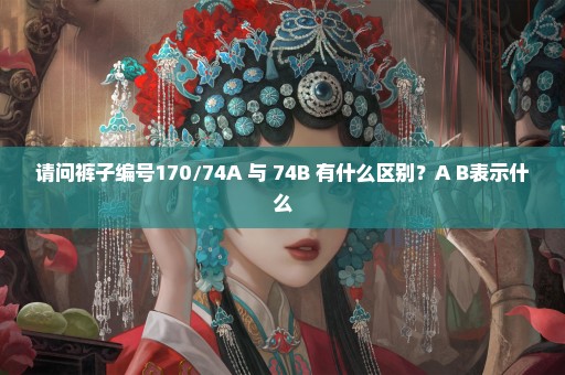 请问裤子编号170/74A 与 74B 有什么区别？A B表示什么