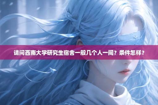 请问西南大学研究生宿舍一般几个人一间？条件怎样？