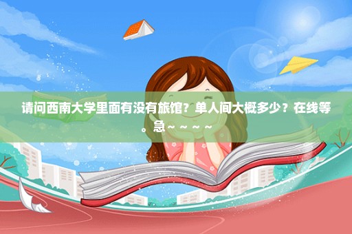 请问西南大学里面有没有旅馆？单人间大概多少？在线等。急～～～～