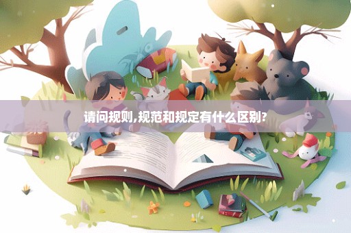 请问规则,规范和规定有什么区别?
