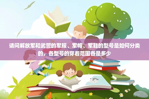 请问解放军和武警的军服、军帽、军鞋的型号是如何分类的，各型号的穿着范围各是多少