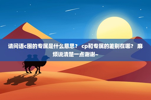 请问语c圈的专属是什么意思？ cp和专属的差别在哪？ 麻烦说清楚一点谢谢~