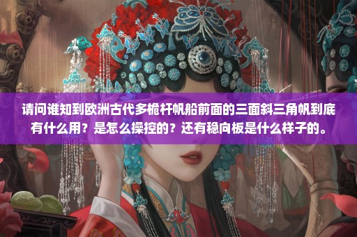 请问谁知到欧洲古代多桅杆帆船前面的三面斜三角帆到底有什么用？是怎么操控的？还有稳向板是什么样子的。