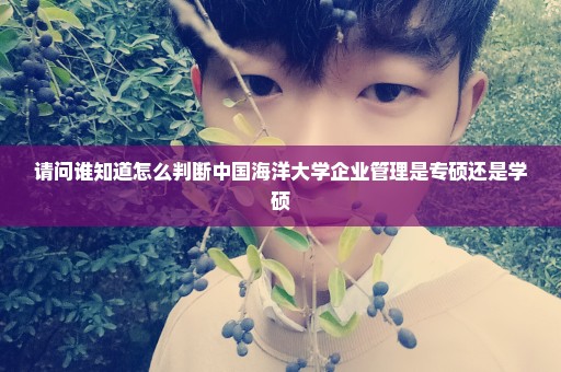 请问谁知道怎么判断中国海洋大学企业管理是专硕还是学硕