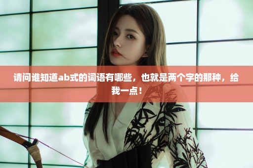 请问谁知道ab式的词语有哪些，也就是两个字的那种，给我一点！