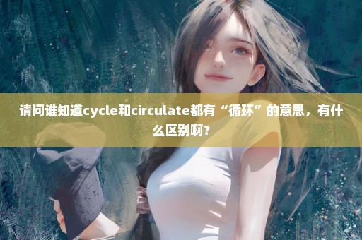 请问谁知道cycle和circulate都有“循环”的意思，有什么区别啊？