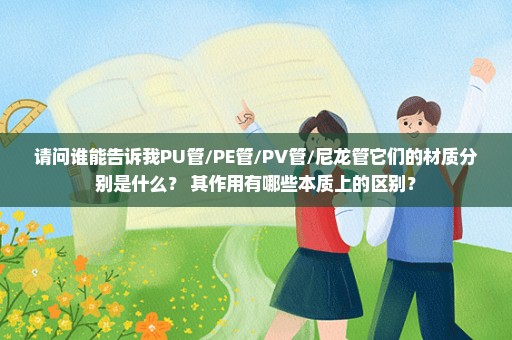 请问谁能告诉我PU管/PE管/PV管/尼龙管它们的材质分别是什么？ 其作用有哪些本质上的区别？
