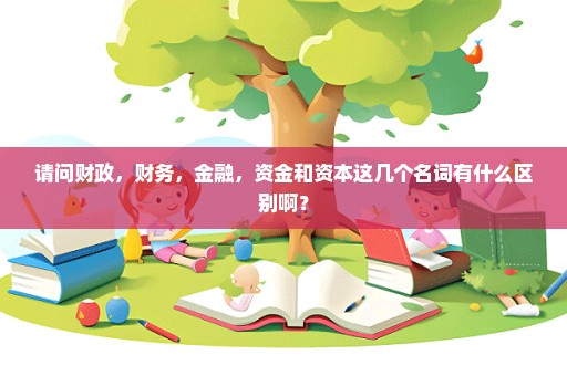请问财政，财务，金融，资金和资本这几个名词有什么区别啊？