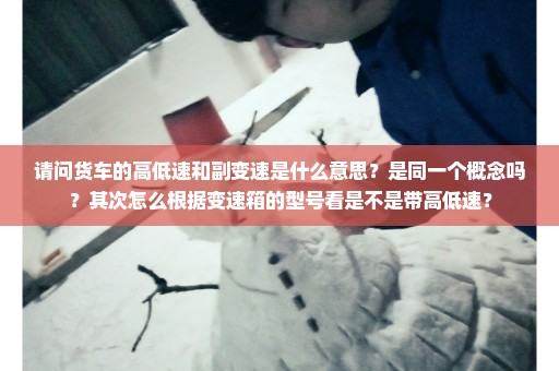 请问货车的高低速和副变速是什么意思？是同一个概念吗？其次怎么根据变速箱的型号看是不是带高低速？