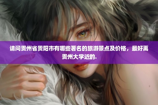 请问贵州省贵阳市有哪些著名的旅游景点及价格，最好离贵州大学近的.