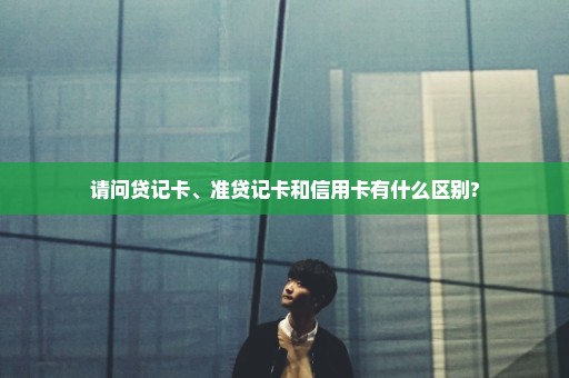 请问贷记卡、准贷记卡和信用卡有什么区别?