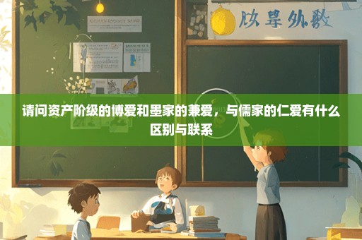 请问资产阶级的博爱和墨家的兼爱，与儒家的仁爱有什么区别与联系
