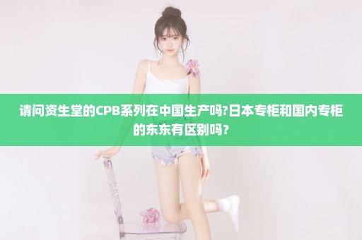 请问资生堂的CPB系列在中国生产吗?日本专柜和国内专柜的东东有区别吗？