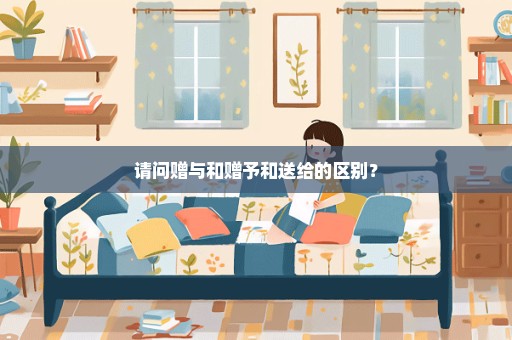 请问赠与和赠予和送给的区别？