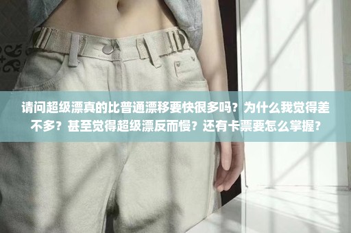 请问超级漂真的比普通漂移要快很多吗？为什么我觉得差不多？甚至觉得超级漂反而慢？还有卡票要怎么掌握？