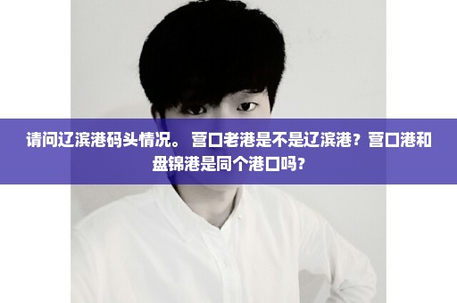 请问辽滨港码头情况。 营口老港是不是辽滨港？营口港和盘锦港是同个港口吗？