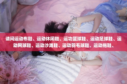 请问运动布鞋、运动休闲鞋、运功篮球鞋、运动足球鞋、运动网球鞋、运动沙滩鞋、运动羽毛球鞋、运动拖鞋、