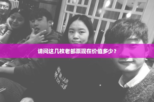 请问这几枚老邮票现在价值多少？