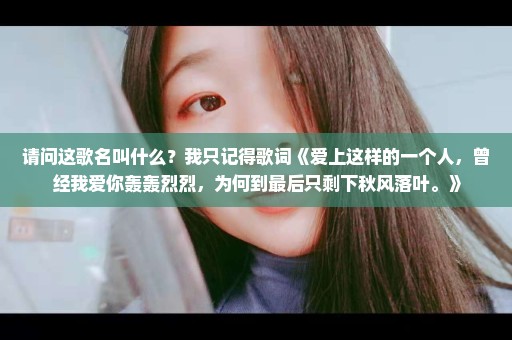请问这歌名叫什么？我只记得歌词《爱上这样的一个人，曾经我爱你轰轰烈烈，为何到最后只剩下秋风落叶。》