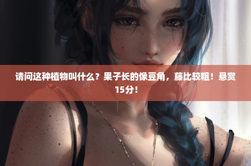 请问这种植物叫什么？果子长的像豆角，藤比较粗！悬赏15分！