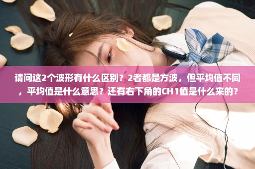 请问这2个波形有什么区别？2者都是方波，但平均值不同，平均值是什么意思？还有右下角的CH1值是什么来的？