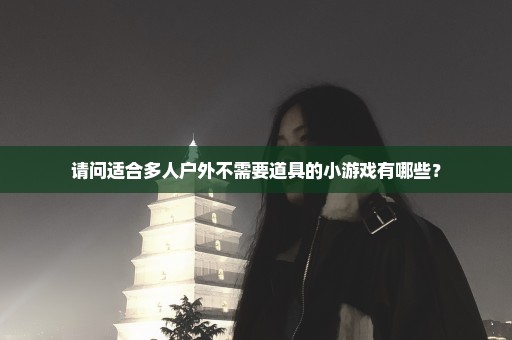 请问适合多人户外不需要道具的小游戏有哪些？