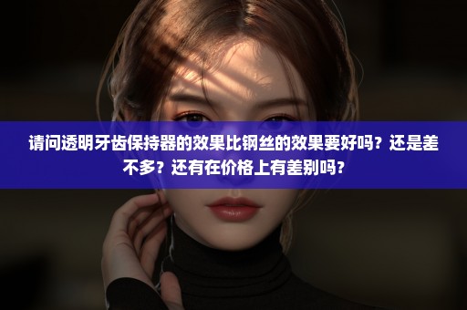 请问透明牙齿保持器的效果比钢丝的效果要好吗？还是差不多？还有在价格上有差别吗？