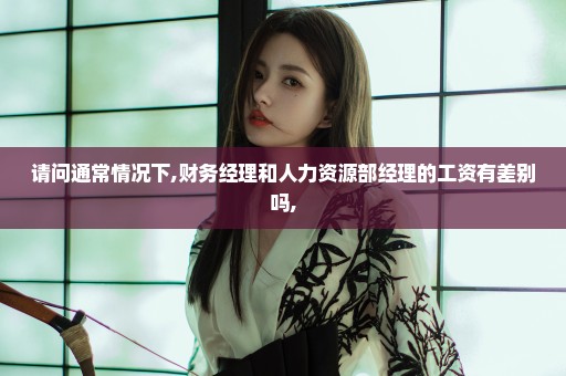 请问通常情况下,财务经理和人力资源部经理的工资有差别吗,