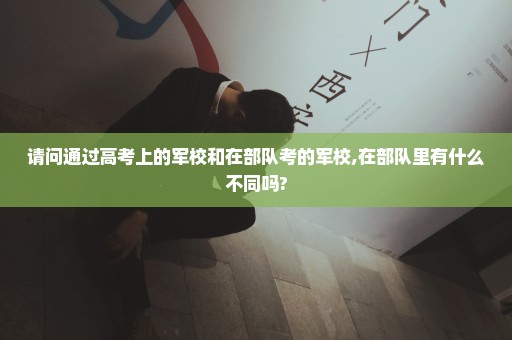 请问通过高考上的军校和在部队考的军校,在部队里有什么不同吗?