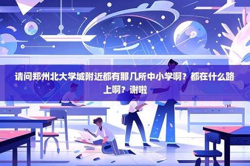 请问郑州北大学城附近都有那几所中小学啊？都在什么路上啊？谢啦
