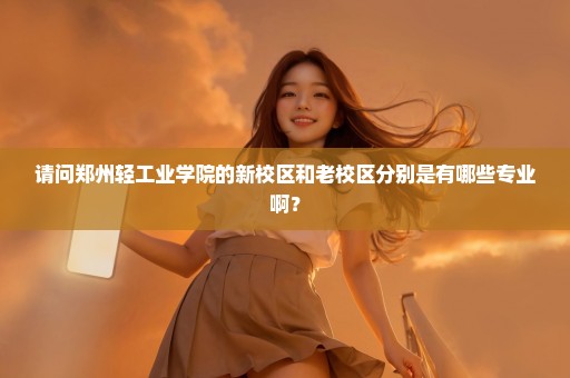 请问郑州轻工业学院的新校区和老校区分别是有哪些专业啊？