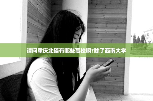 请问重庆北碚有哪些高校啊?除了西南大学